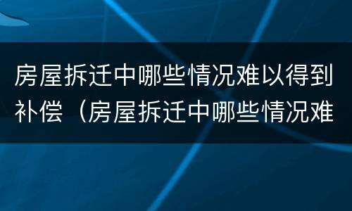房屋拆迁中哪些情况难以得到补偿（房屋拆迁中哪些情况难以得到补偿金）