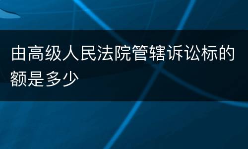 由高级人民法院管辖诉讼标的额是多少