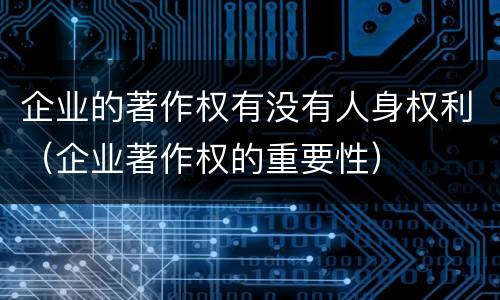 企业的著作权有没有人身权利（企业著作权的重要性）