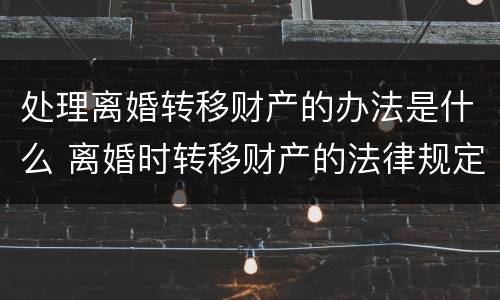 处理离婚转移财产的办法是什么 离婚时转移财产的法律规定