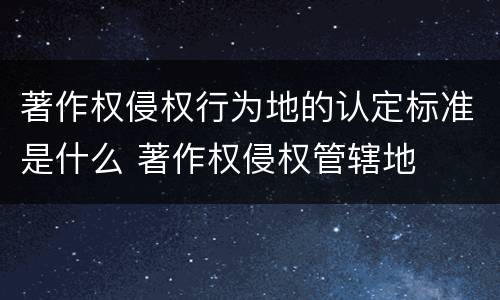 著作权侵权行为地的认定标准是什么 著作权侵权管辖地