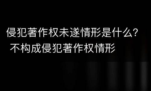 侵犯著作权未遂情形是什么？ 不构成侵犯著作权情形