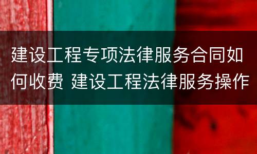 建设工程专项法律服务合同如何收费 建设工程法律服务操作实务