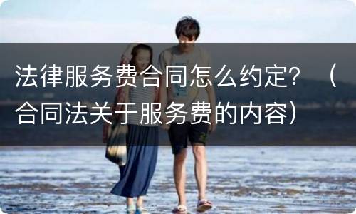 法律服务费合同怎么约定？（合同法关于服务费的内容）