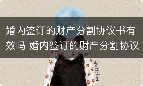 婚内签订的财产分割协议书有效吗 婚内签订的财产分割协议书有效吗怎么写