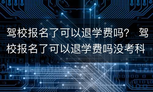 驾校报名了可以退学费吗？ 驾校报名了可以退学费吗没考科目一