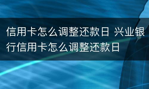 信用卡怎么调整还款日 兴业银行信用卡怎么调整还款日