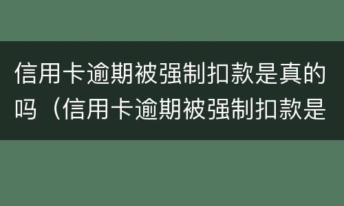 信用卡逾期被强制扣款是真的吗（信用卡逾期被强制扣款是真的吗吗）