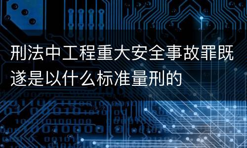 刑法中工程重大安全事故罪既遂是以什么标准量刑的