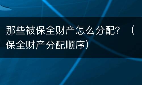 那些被保全财产怎么分配？（保全财产分配顺序）