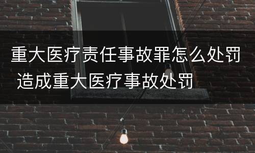 重大医疗责任事故罪怎么处罚 造成重大医疗事故处罚