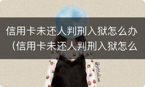 信用卡未还人判刑入狱怎么办（信用卡未还人判刑入狱怎么办呢）