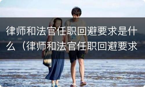 律师和法官任职回避要求是什么（律师和法官任职回避要求是什么）