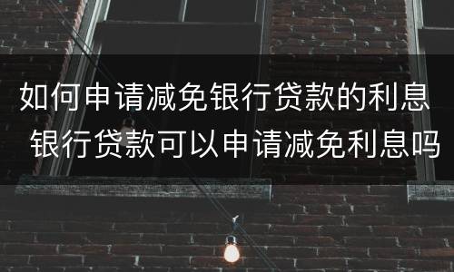 如何申请减免银行贷款的利息 银行贷款可以申请减免利息吗