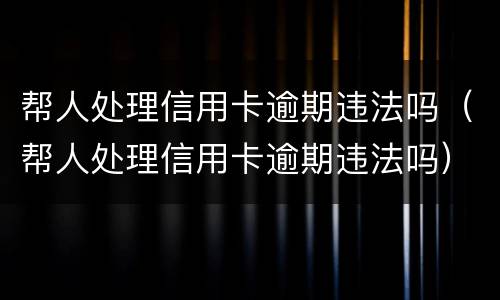 帮人处理信用卡逾期违法吗（帮人处理信用卡逾期违法吗）
