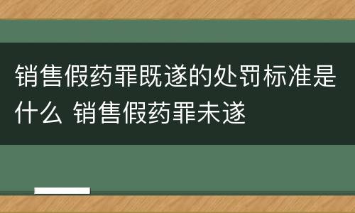 销售假药罪既遂的处罚标准是什么 销售假药罪未遂