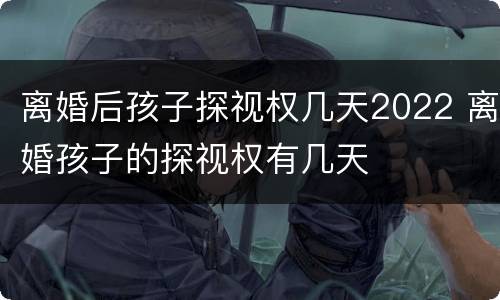 离婚后孩子探视权几天2022 离婚孩子的探视权有几天