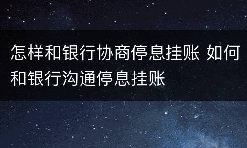 怎样和银行协商停息挂账 如何和银行沟通停息挂账