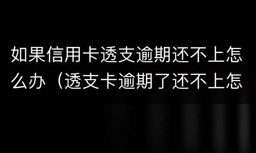 如果信用卡透支逾期还不上怎么办（透支卡逾期了还不上怎么办）