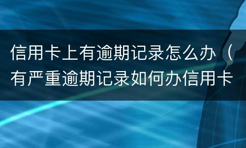 信用卡上有逾期记录怎么办（有严重逾期记录如何办信用卡）