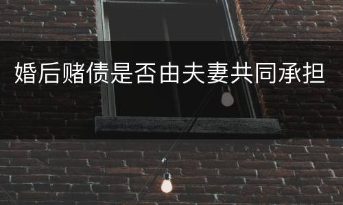 婚后赌债是否由夫妻共同承担
