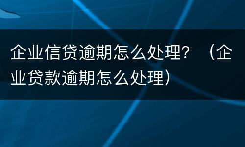 企业信贷逾期怎么处理？（企业贷款逾期怎么处理）