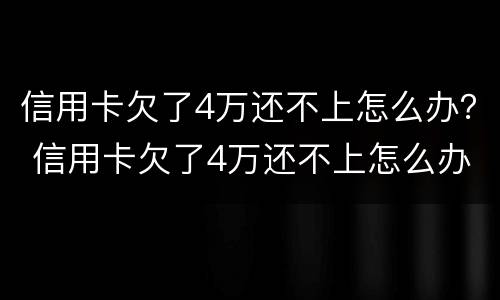 信用卡欠了4万还不上怎么办？ 信用卡欠了4万还不上怎么办
