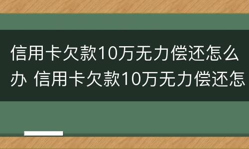 信用卡欠款10万无力偿还怎么办 信用卡欠款10万无力偿还怎么办呢