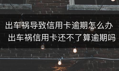 出车祸导致信用卡逾期怎么办 出车祸信用卡还不了算逾期吗