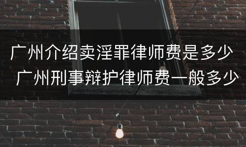 广州介绍卖淫罪律师费是多少 广州刑事辩护律师费一般多少