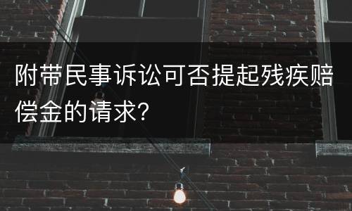 附带民事诉讼可否提起残疾赔偿金的请求？