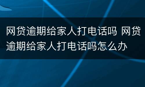 网贷逾期给家人打电话吗 网贷逾期给家人打电话吗怎么办