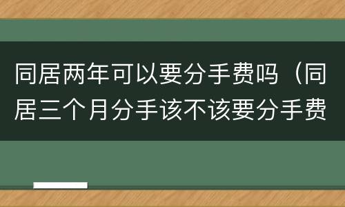 同居两年可以要分手费吗（同居三个月分手该不该要分手费）