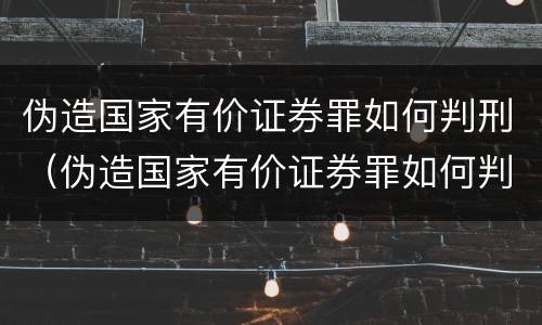 伪造国家有价证券罪如何判刑（伪造国家有价证券罪如何判刑案例）