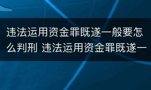 违法运用资金罪既遂一般要怎么判刑 违法运用资金罪既遂一般要怎么判刑呢