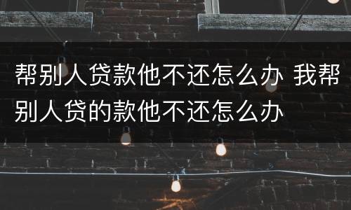 帮别人贷款他不还怎么办 我帮别人贷的款他不还怎么办