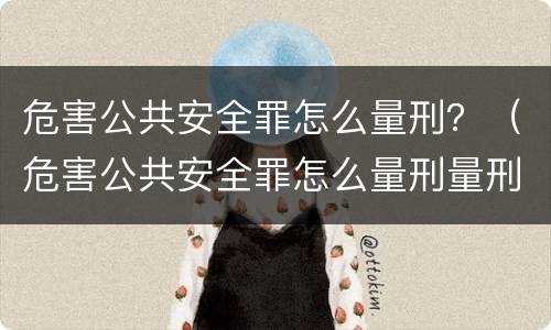危害公共安全罪怎么量刑？（危害公共安全罪怎么量刑量刑标准）