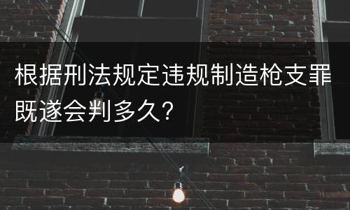 根据刑法规定违规制造枪支罪既遂会判多久?
