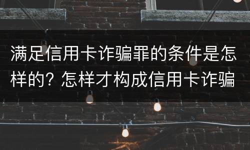 满足信用卡诈骗罪的条件是怎样的? 怎样才构成信用卡诈骗罪