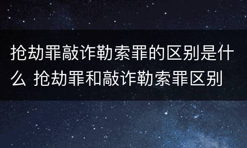 抢劫罪敲诈勒索罪的区别是什么 抢劫罪和敲诈勒索罪区别
