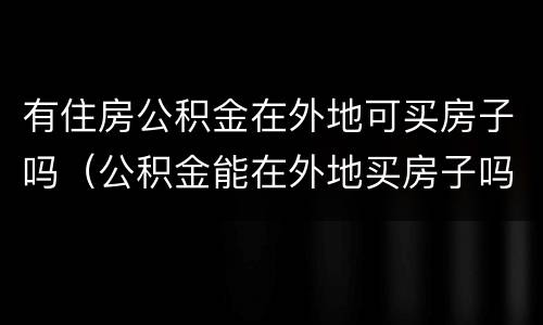 有住房公积金在外地可买房子吗（公积金能在外地买房子吗）