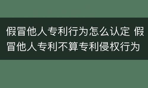 假冒他人专利行为怎么认定 假冒他人专利不算专利侵权行为