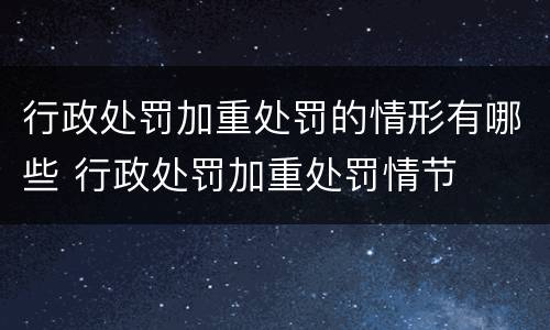行政处罚加重处罚的情形有哪些 行政处罚加重处罚情节