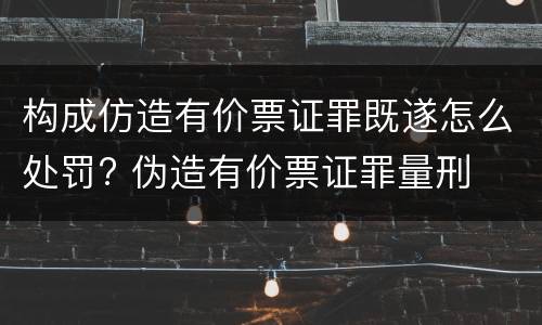 构成仿造有价票证罪既遂怎么处罚? 伪造有价票证罪量刑