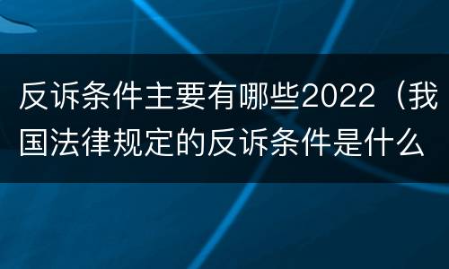反诉条件主要有哪些2022（我国法律规定的反诉条件是什么）