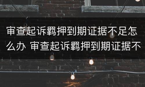 审查起诉羁押到期证据不足怎么办 审查起诉羁押到期证据不足怎么办呢