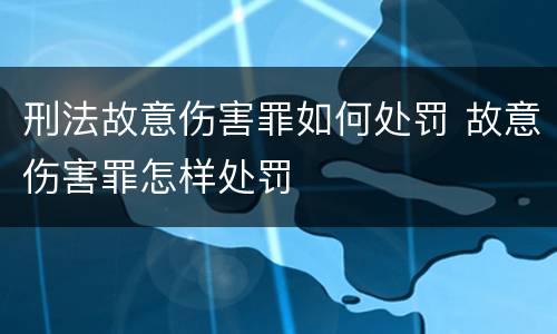 刑法故意伤害罪如何处罚 故意伤害罪怎样处罚