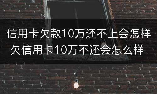 信用卡欠款10万还不上会怎样 欠信用卡10万不还会怎么样
