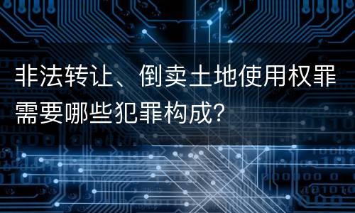 非法转让、倒卖土地使用权罪需要哪些犯罪构成？