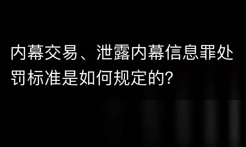 内幕交易、泄露内幕信息罪处罚标准是如何规定的？